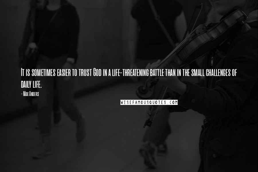 Max Anders Quotes: It is sometimes easier to trust God in a life-threatening battle than in the small challenges of daily life.