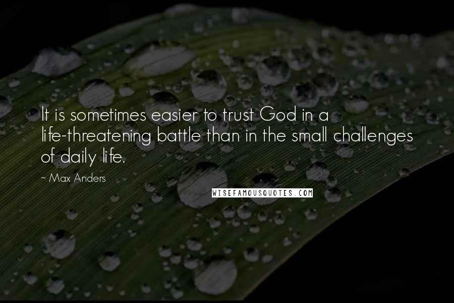 Max Anders Quotes: It is sometimes easier to trust God in a life-threatening battle than in the small challenges of daily life.