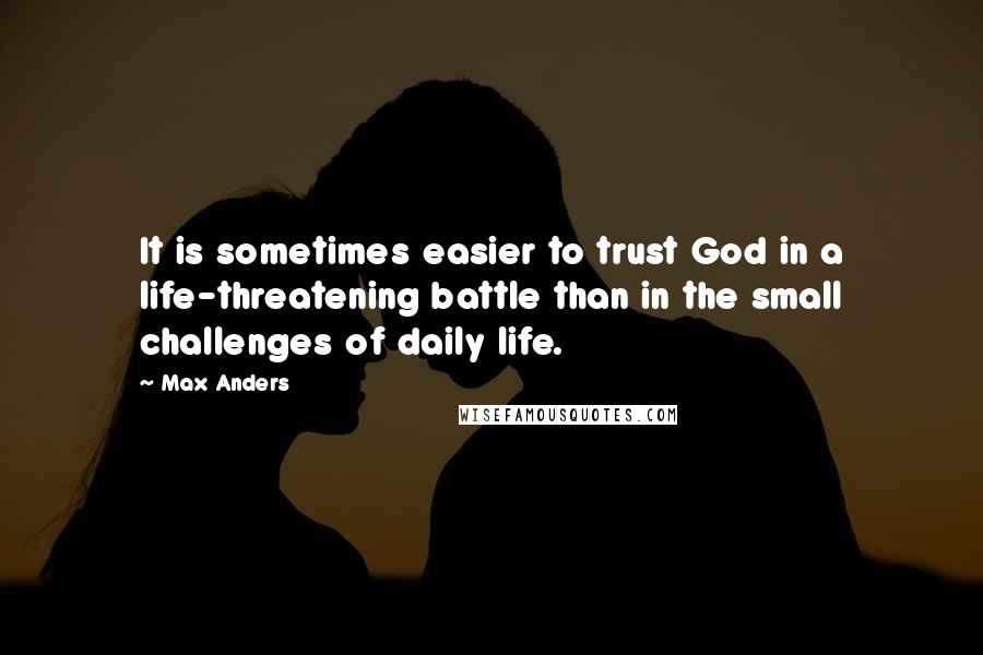 Max Anders Quotes: It is sometimes easier to trust God in a life-threatening battle than in the small challenges of daily life.