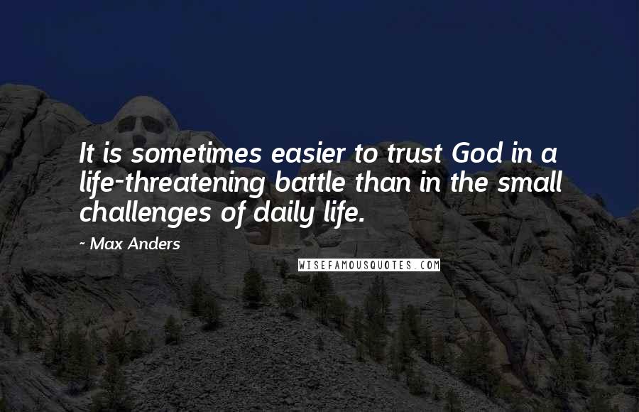 Max Anders Quotes: It is sometimes easier to trust God in a life-threatening battle than in the small challenges of daily life.