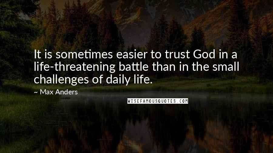 Max Anders Quotes: It is sometimes easier to trust God in a life-threatening battle than in the small challenges of daily life.