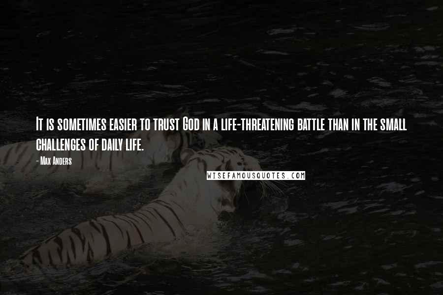 Max Anders Quotes: It is sometimes easier to trust God in a life-threatening battle than in the small challenges of daily life.