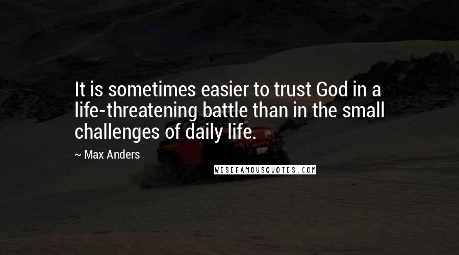 Max Anders Quotes: It is sometimes easier to trust God in a life-threatening battle than in the small challenges of daily life.