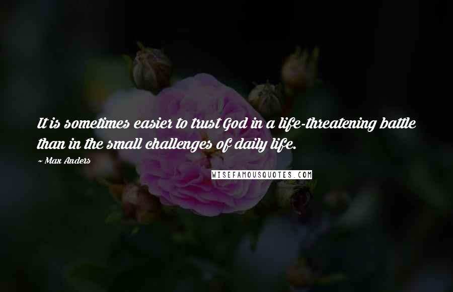 Max Anders Quotes: It is sometimes easier to trust God in a life-threatening battle than in the small challenges of daily life.