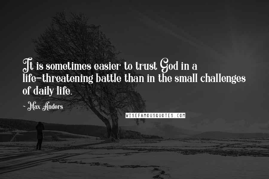 Max Anders Quotes: It is sometimes easier to trust God in a life-threatening battle than in the small challenges of daily life.