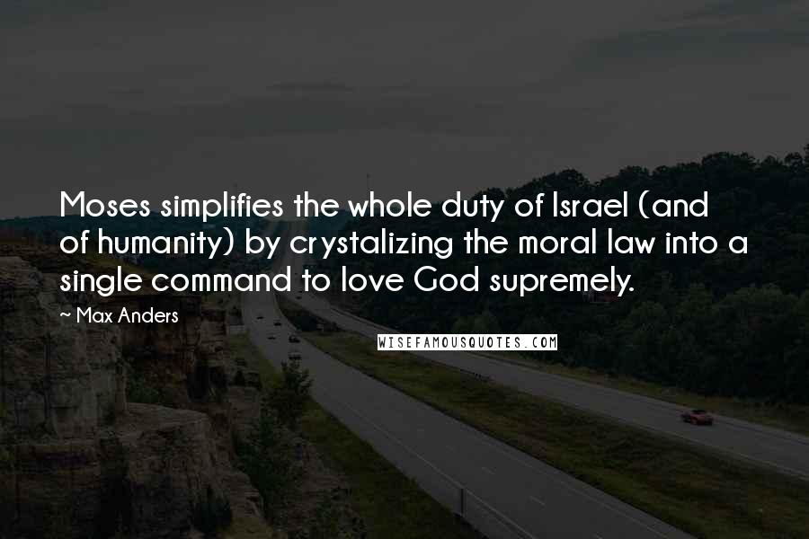 Max Anders Quotes: Moses simplifies the whole duty of Israel (and of humanity) by crystalizing the moral law into a single command to love God supremely.