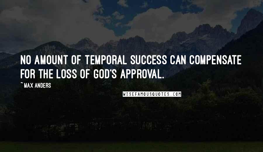 Max Anders Quotes: No amount of temporal success can compensate for the loss of God's approval.