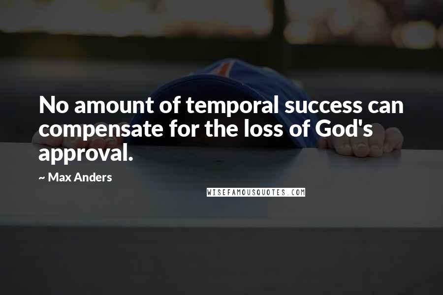 Max Anders Quotes: No amount of temporal success can compensate for the loss of God's approval.