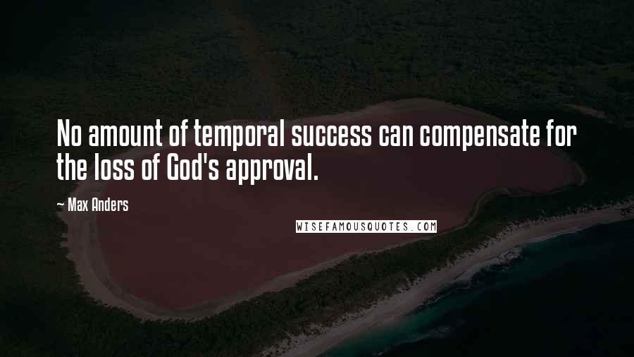 Max Anders Quotes: No amount of temporal success can compensate for the loss of God's approval.