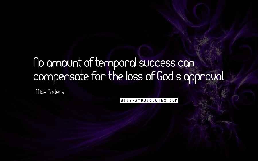 Max Anders Quotes: No amount of temporal success can compensate for the loss of God's approval.