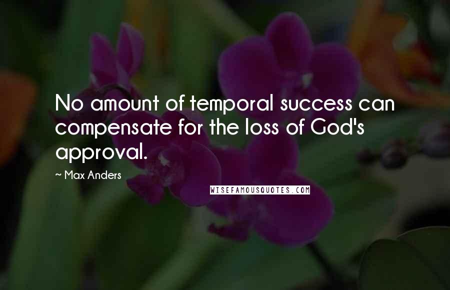 Max Anders Quotes: No amount of temporal success can compensate for the loss of God's approval.