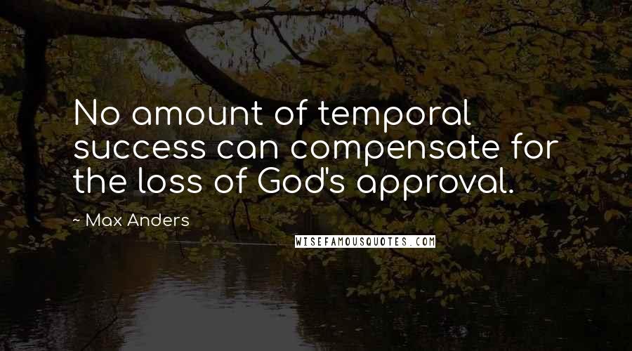 Max Anders Quotes: No amount of temporal success can compensate for the loss of God's approval.