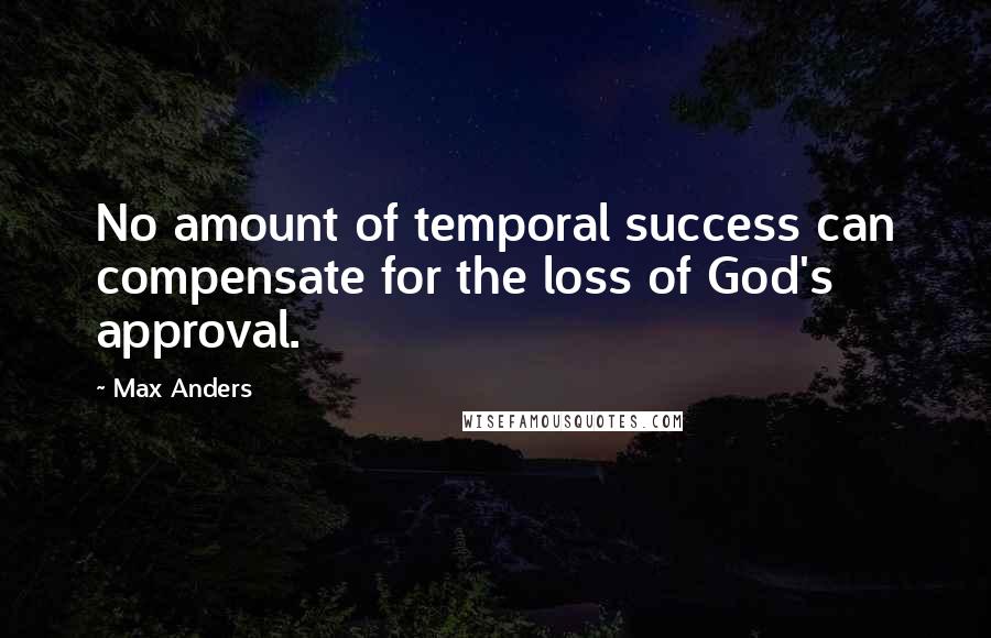 Max Anders Quotes: No amount of temporal success can compensate for the loss of God's approval.