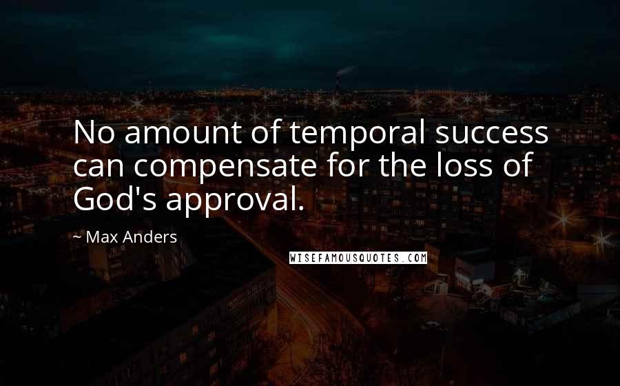 Max Anders Quotes: No amount of temporal success can compensate for the loss of God's approval.
