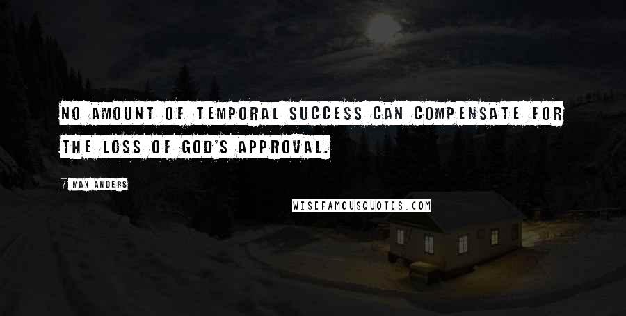 Max Anders Quotes: No amount of temporal success can compensate for the loss of God's approval.