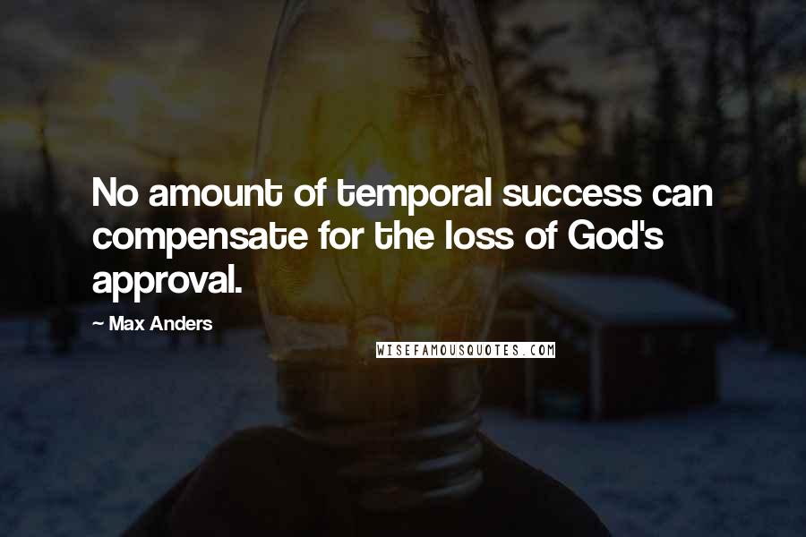 Max Anders Quotes: No amount of temporal success can compensate for the loss of God's approval.