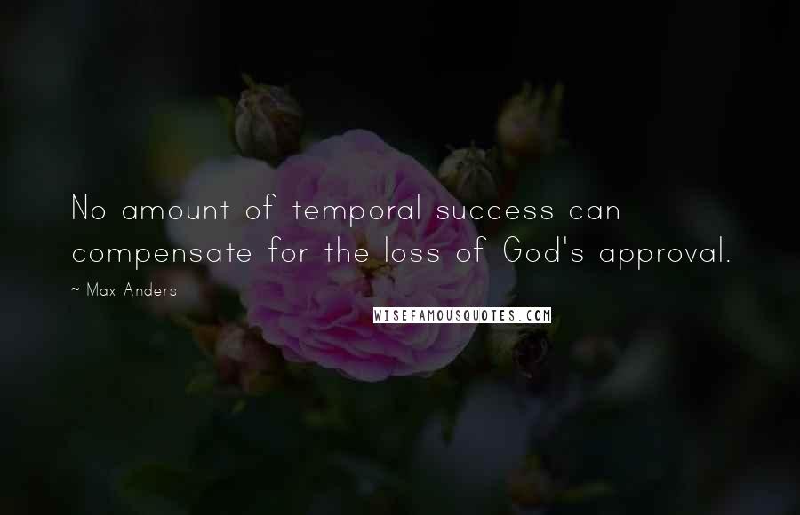 Max Anders Quotes: No amount of temporal success can compensate for the loss of God's approval.
