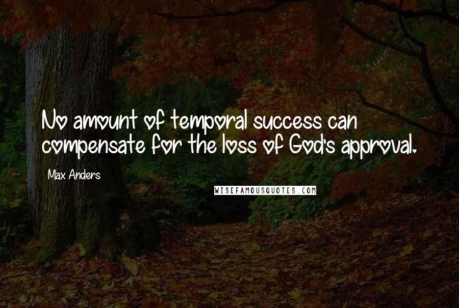 Max Anders Quotes: No amount of temporal success can compensate for the loss of God's approval.