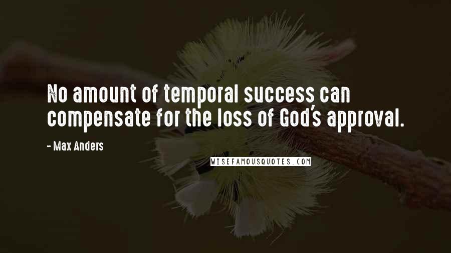 Max Anders Quotes: No amount of temporal success can compensate for the loss of God's approval.