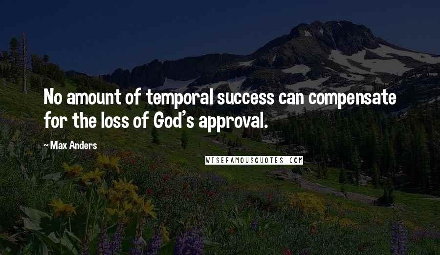 Max Anders Quotes: No amount of temporal success can compensate for the loss of God's approval.