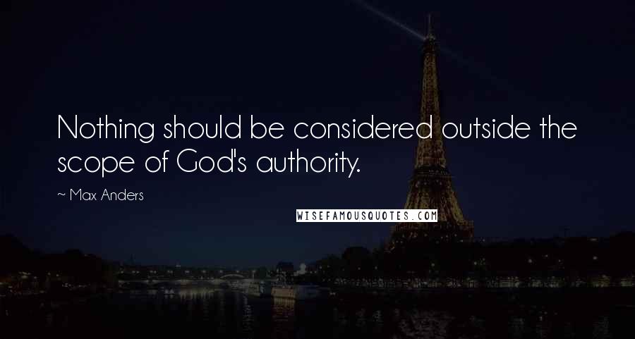 Max Anders Quotes: Nothing should be considered outside the scope of God's authority.