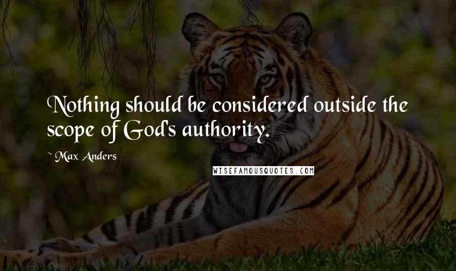 Max Anders Quotes: Nothing should be considered outside the scope of God's authority.