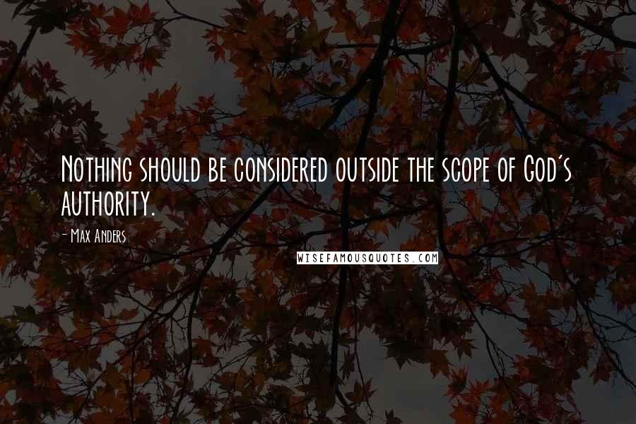 Max Anders Quotes: Nothing should be considered outside the scope of God's authority.