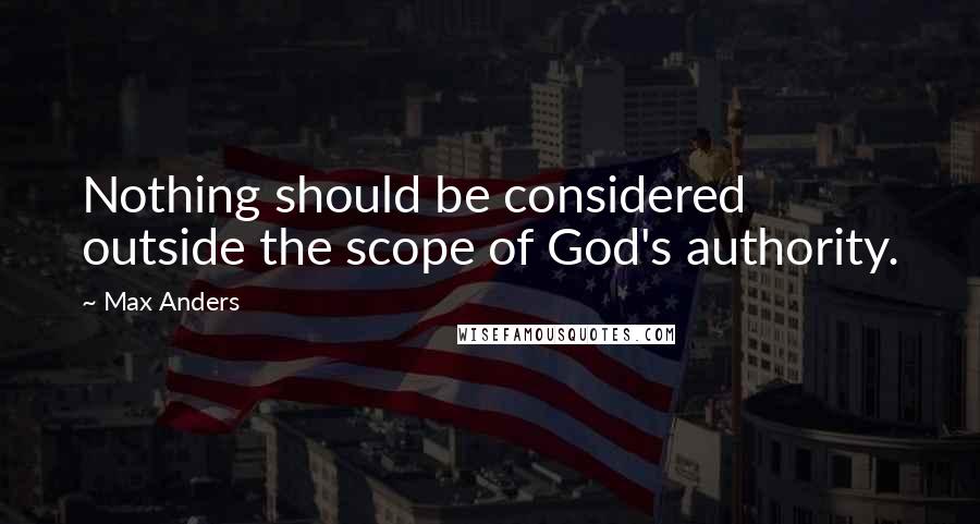 Max Anders Quotes: Nothing should be considered outside the scope of God's authority.