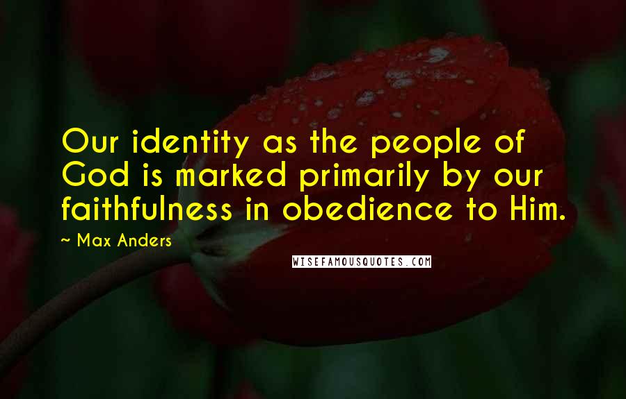 Max Anders Quotes: Our identity as the people of God is marked primarily by our faithfulness in obedience to Him.