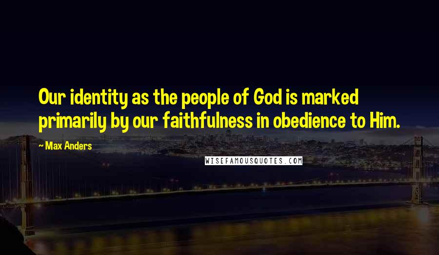 Max Anders Quotes: Our identity as the people of God is marked primarily by our faithfulness in obedience to Him.
