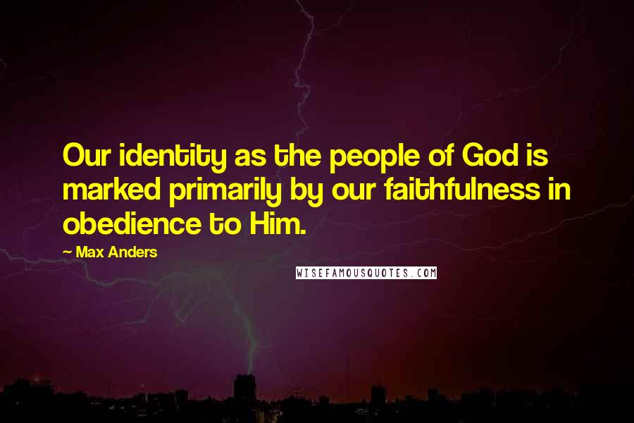 Max Anders Quotes: Our identity as the people of God is marked primarily by our faithfulness in obedience to Him.