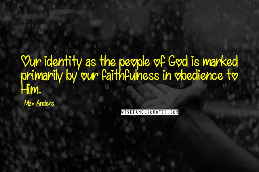 Max Anders Quotes: Our identity as the people of God is marked primarily by our faithfulness in obedience to Him.