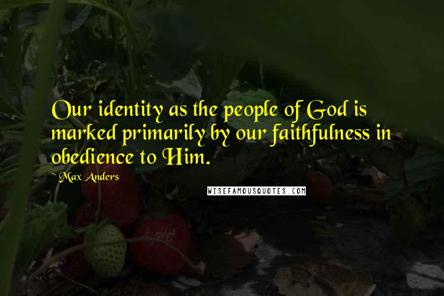 Max Anders Quotes: Our identity as the people of God is marked primarily by our faithfulness in obedience to Him.
