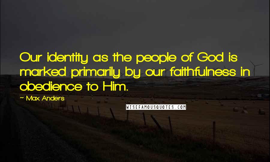 Max Anders Quotes: Our identity as the people of God is marked primarily by our faithfulness in obedience to Him.