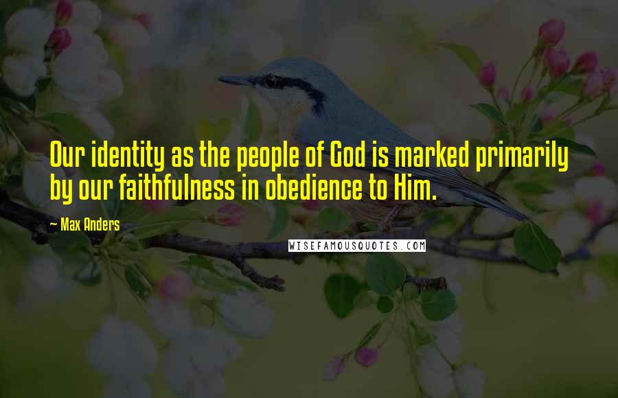 Max Anders Quotes: Our identity as the people of God is marked primarily by our faithfulness in obedience to Him.
