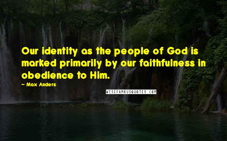 Max Anders Quotes: Our identity as the people of God is marked primarily by our faithfulness in obedience to Him.