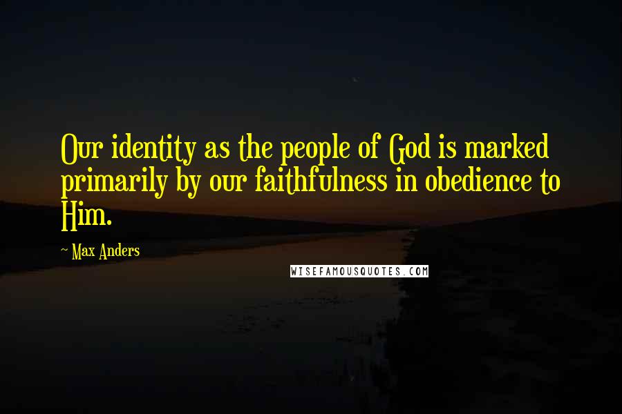 Max Anders Quotes: Our identity as the people of God is marked primarily by our faithfulness in obedience to Him.