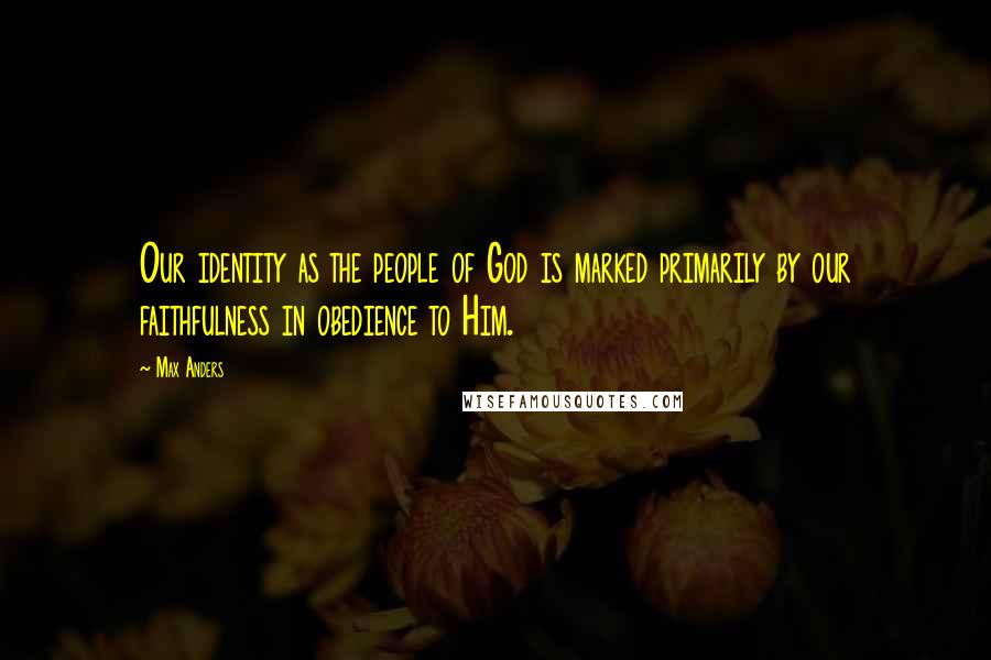 Max Anders Quotes: Our identity as the people of God is marked primarily by our faithfulness in obedience to Him.