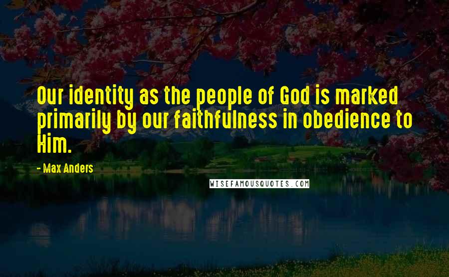 Max Anders Quotes: Our identity as the people of God is marked primarily by our faithfulness in obedience to Him.