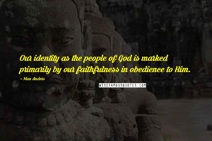 Max Anders Quotes: Our identity as the people of God is marked primarily by our faithfulness in obedience to Him.