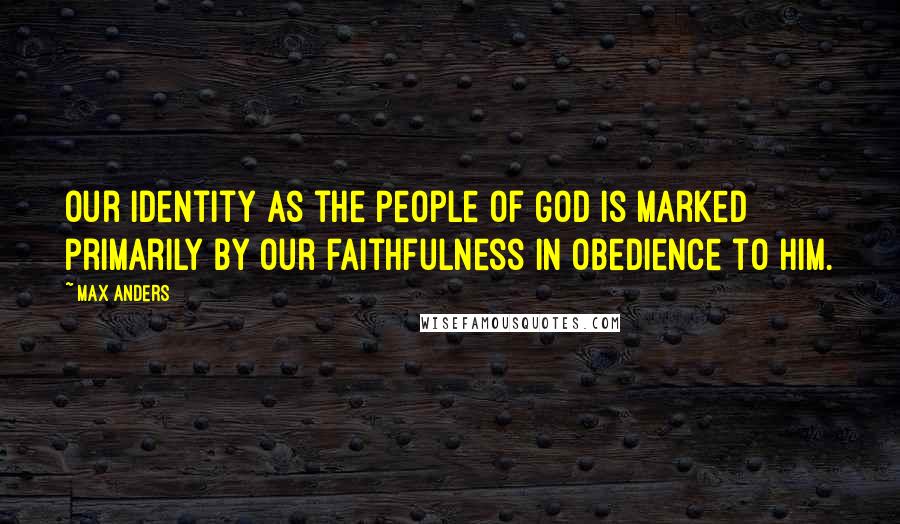 Max Anders Quotes: Our identity as the people of God is marked primarily by our faithfulness in obedience to Him.