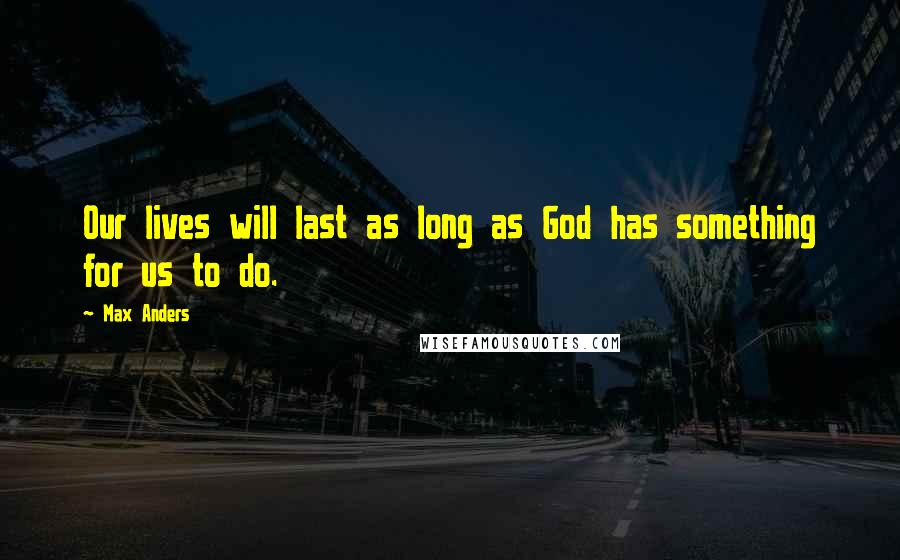 Max Anders Quotes: Our lives will last as long as God has something for us to do.