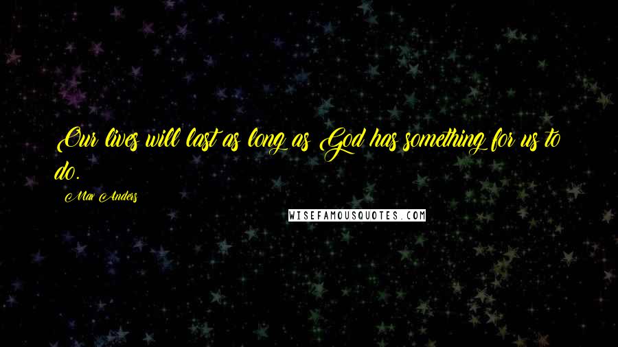 Max Anders Quotes: Our lives will last as long as God has something for us to do.