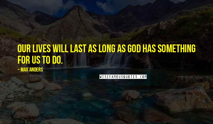 Max Anders Quotes: Our lives will last as long as God has something for us to do.