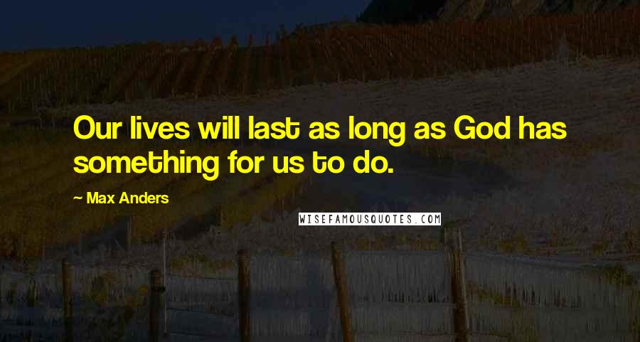 Max Anders Quotes: Our lives will last as long as God has something for us to do.
