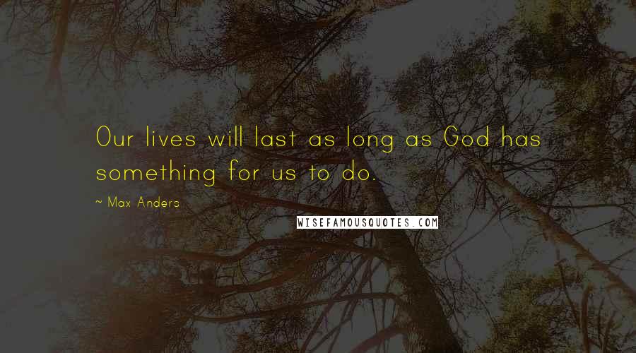Max Anders Quotes: Our lives will last as long as God has something for us to do.