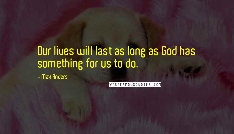 Max Anders Quotes: Our lives will last as long as God has something for us to do.