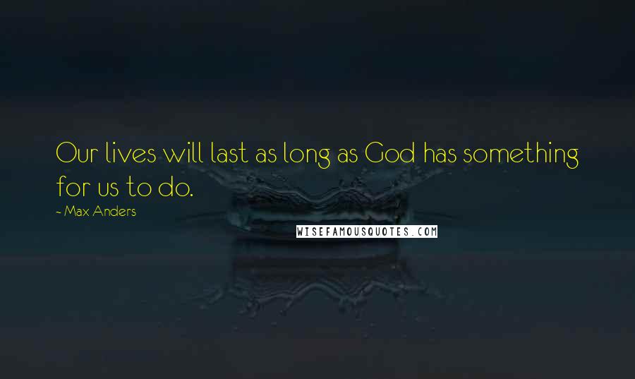 Max Anders Quotes: Our lives will last as long as God has something for us to do.