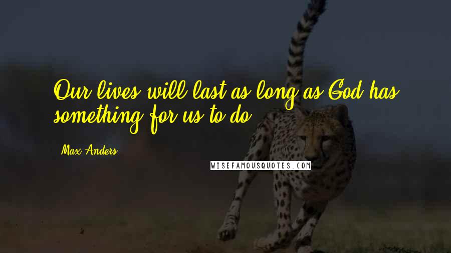 Max Anders Quotes: Our lives will last as long as God has something for us to do.