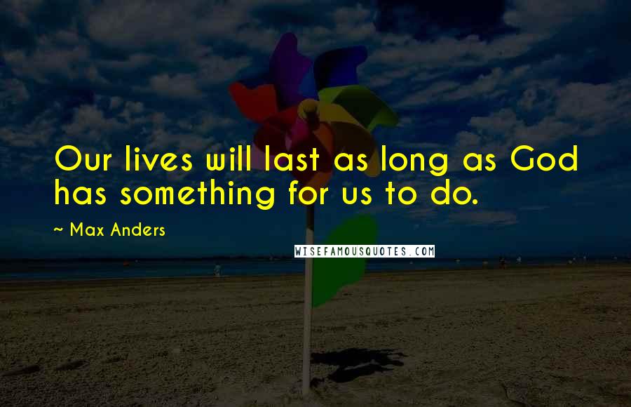 Max Anders Quotes: Our lives will last as long as God has something for us to do.